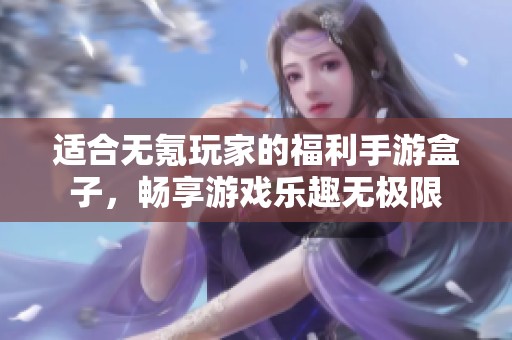 适合无氪玩家的福利手游盒子，畅享游戏乐趣无极限