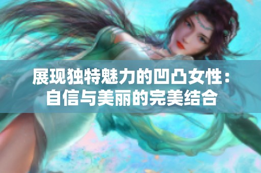 展现独特魅力的凹凸女性：自信与美丽的完美结合