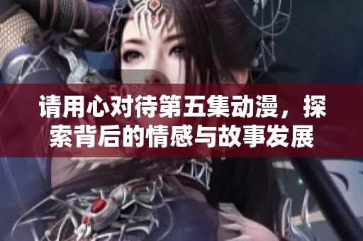 请用心对待第五集动漫，探索背后的情感与故事发展