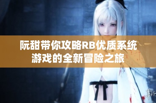阮甜带你攻略RB优质系统游戏的全新冒险之旅