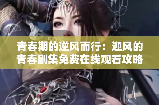 青春期的逆风而行：迎风的青春剧集免费在线观看攻略