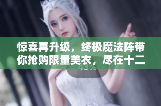 惊喜再升级，终极魔法阵带你抢购限量美衣，尽在十二月盛典！