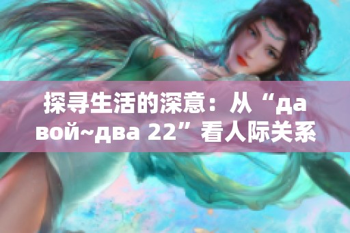 探寻生活的深意：从“давой~два 22”看人际关系的微妙变化
