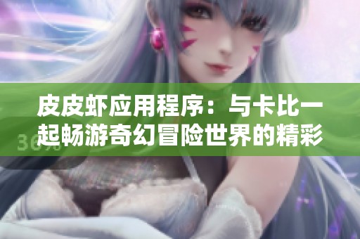 皮皮虾应用程序：与卡比一起畅游奇幻冒险世界的精彩体验