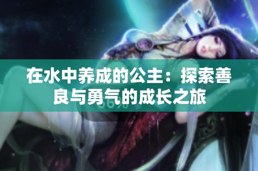 在水中养成的公主：探索善良与勇气的成长之旅