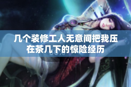 几个装修工人无意间把我压在茶几下的惊险经历