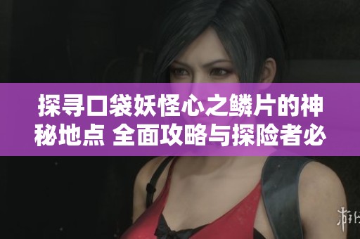 探寻口袋妖怪心之鳞片的神秘地点 全面攻略与探险者必备技巧揭晓