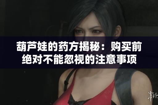 葫芦娃的药方揭秘：购买前绝对不能忽视的注意事项