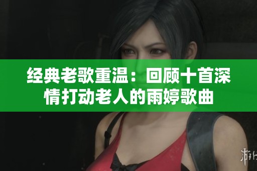 经典老歌重温：回顾十首深情打动老人的雨婷歌曲