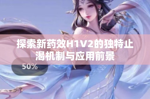 探索新药效H1V2的独特止渴机制与应用前景