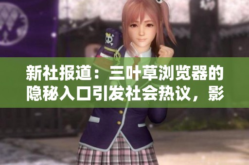 新社报道：三叶草浏览器的隐秘入口引发社会热议，影响深远值得关注