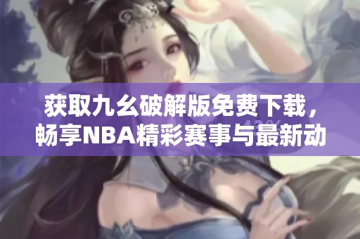 获取九幺破解版免费下载，畅享NBA精彩赛事与最新动态