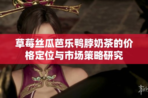 草莓丝瓜芭乐鸭脖奶茶的价格定位与市场策略研究
