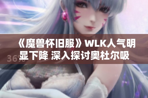 《魔兽怀旧服》WLK人气明显下降 深入探讨奥杜尔吸引力减弱的原因和影响