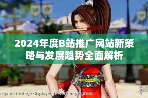 2024年度B站推广网站新策略与发展趋势全面解析