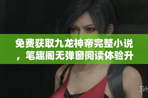 免费获取九龙神帝完整小说，笔趣阁无弹窗阅读体验升级