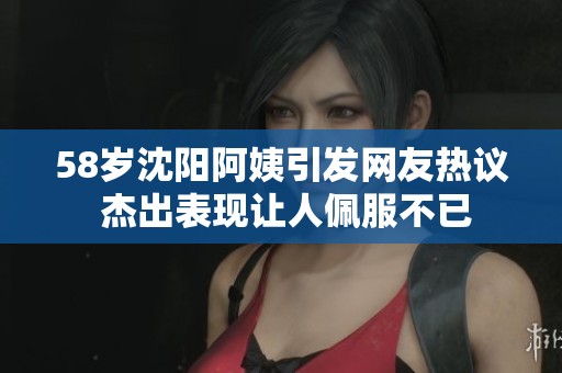 58岁沈阳阿姨引发网友热议 杰出表现让人佩服不已