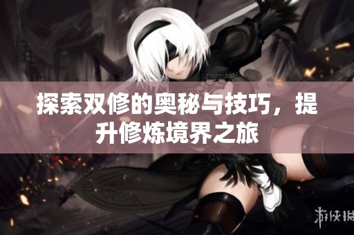 探索双修的奥秘与技巧，提升修炼境界之旅