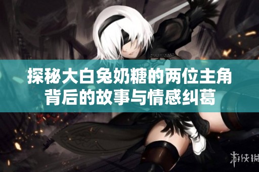 探秘大白兔奶糖的两位主角背后的故事与情感纠葛