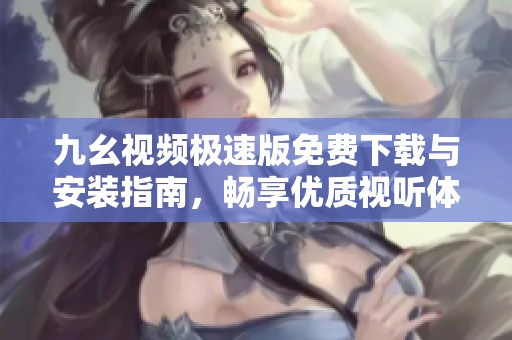 九幺视频极速版免费下载与安装指南，畅享优质视听体验