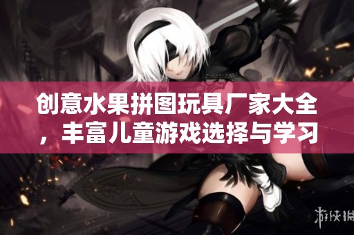 创意水果拼图玩具厂家大全，丰富儿童游戏选择与学习乐趣