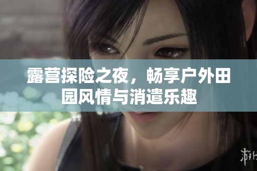 露营探险之夜，畅享户外田园风情与消遣乐趣