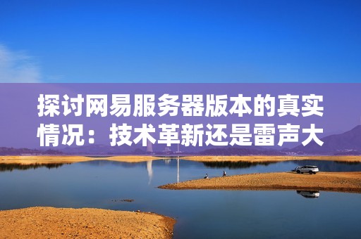 探讨网易服务器版本的真实情况：技术革新还是雷声大雨点小的传说