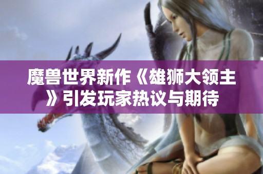 魔兽世界新作《雄狮大领主》引发玩家热议与期待