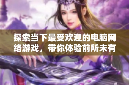 探索当下最受欢迎的电脑网络游戏，带你体验前所未有的乐趣与激情