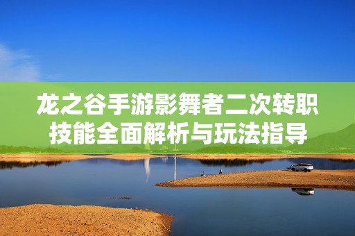 龙之谷手游影舞者二次转职技能全面解析与玩法指导