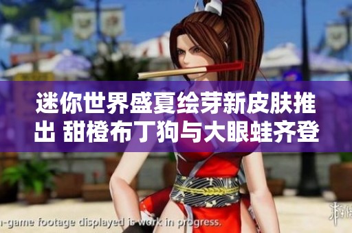 迷你世界盛夏绘芽新皮肤推出 甜橙布丁狗与大眼蛙齐登场