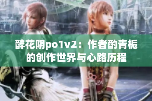 醉花阴po1v2：作者酌青栀的创作世界与心路历程
