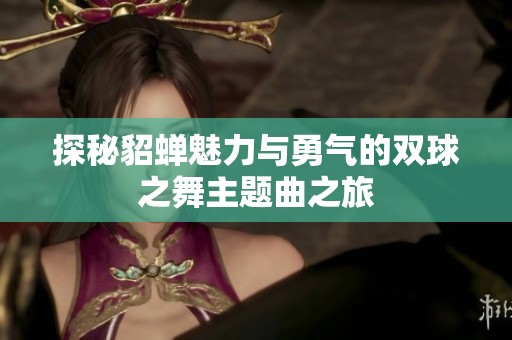 探秘貂蝉魅力与勇气的双球之舞主题曲之旅