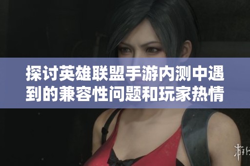 探讨英雄联盟手游内测中遇到的兼容性问题和玩家热情反响的技术挑战