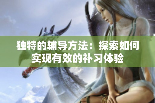 独特的辅导方法：探索如何实现有效的补习体验