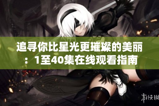 追寻你比星光更璀璨的美丽：1至40集在线观看指南