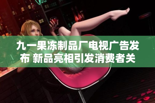 九一果冻制品厂电视广告发布 新品亮相引发消费者关注