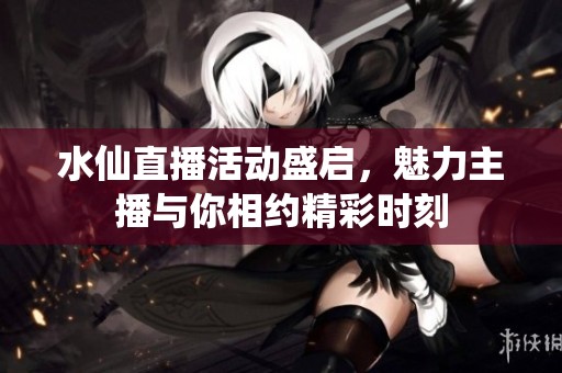 水仙直播活动盛启，魅力主播与你相约精彩时刻
