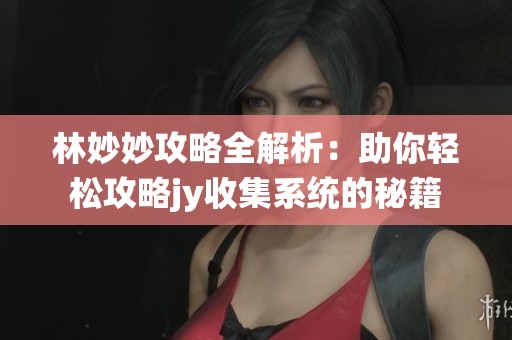 林妙妙攻略全解析：助你轻松攻略jy收集系统的秘籍
