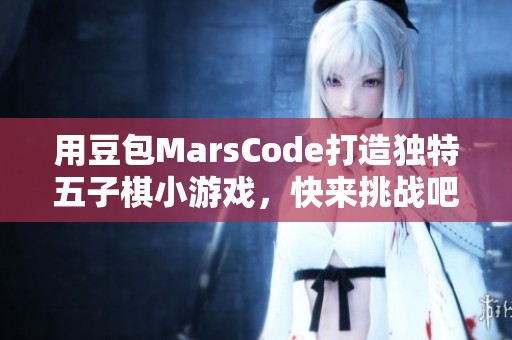 用豆包MarsCode打造独特五子棋小游戏，快来挑战吧