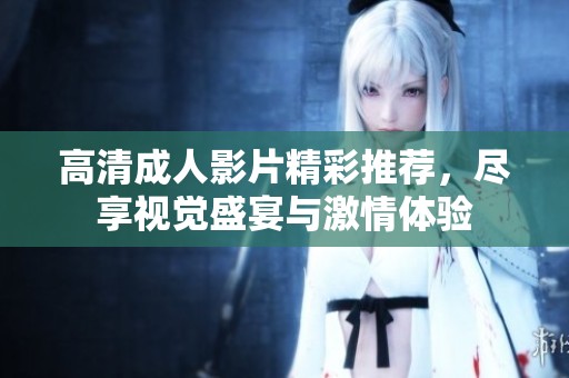 高清成人影片精彩推荐，尽享视觉盛宴与激情体验