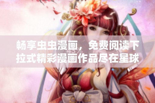 畅享虫虫漫画，免费阅读下拉式精彩漫画作品尽在星球中