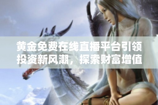黄金免费在线直播平台引领投资新风潮，探索财富增值之路