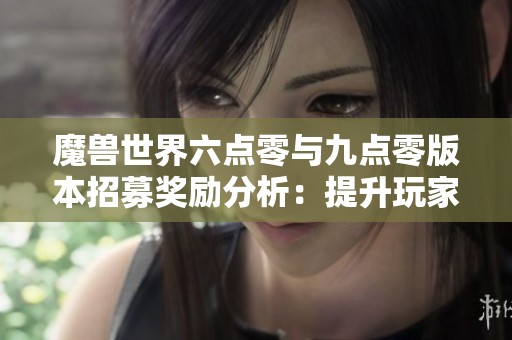 魔兽世界六点零与九点零版本招募奖励分析：提升玩家体验与社交互动