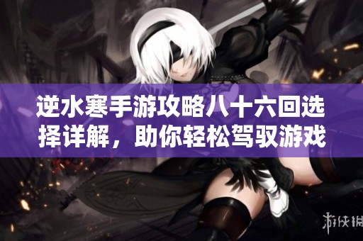 逆水寒手游攻略八十六回选择详解，助你轻松驾驭游戏挑战