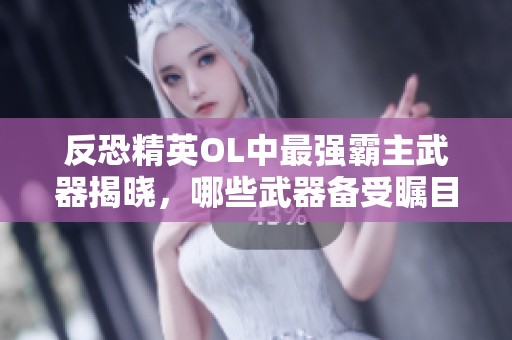 反恐精英OL中最强霸主武器揭晓，哪些武器备受瞩目让玩家竞相追逐