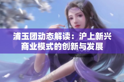 浦玉团动态解读：沪上新兴商业模式的创新与发展
