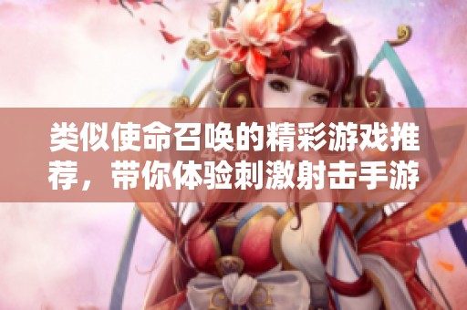 类似使命召唤的精彩游戏推荐，带你体验刺激射击手游下载