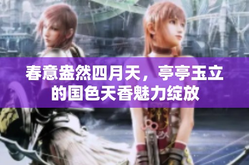 春意盎然四月天，亭亭玉立的国色天香魅力绽放