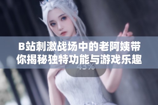 B站刺激战场中的老阿姨带你揭秘独特功能与游戏乐趣